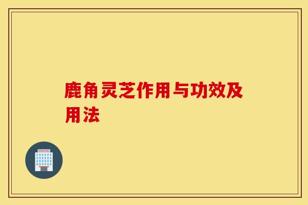 鹿角灵芝作用与功效及用法