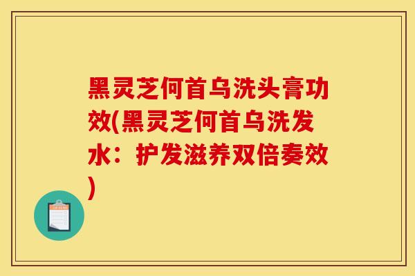 黑灵芝何首乌洗头膏功效(黑灵芝何首乌洗发水：护发滋养双倍奏效)