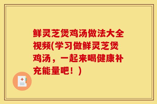 鲜灵芝煲鸡汤做法大全视频(学习做鲜灵芝煲鸡汤，一起来喝健康补充能量吧！)