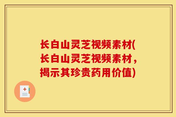 长白山灵芝视频素材(长白山灵芝视频素材，揭示其珍贵药用价值)