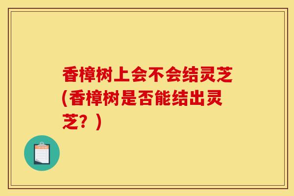 香樟树上会不会结灵芝(香樟树是否能结出灵芝？)