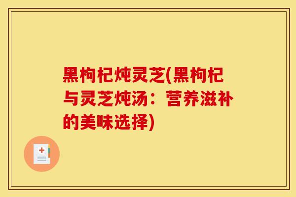黑枸杞炖灵芝(黑枸杞与灵芝炖汤：营养滋补的美味选择)