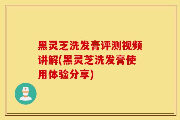 黑灵芝洗发膏评测视频讲解(黑灵芝洗发膏使用体验分享)