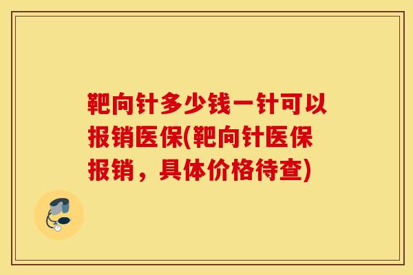 靶向针多少钱一针可以报销医保(靶向针医保报销，具体价格待查)