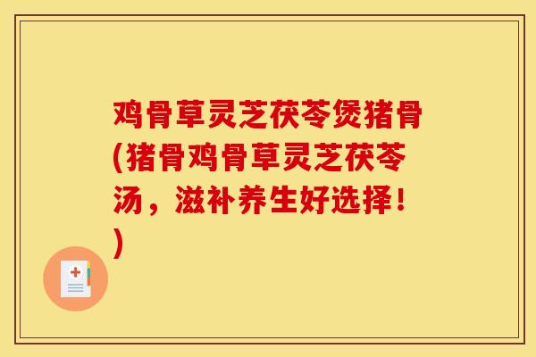 鸡骨草灵芝茯苓煲猪骨(猪骨鸡骨草灵芝茯苓汤，滋补养生好选择！)