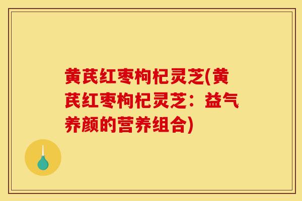 黄芪红枣枸杞灵芝(黄芪红枣枸杞灵芝：益气养颜的营养组合)