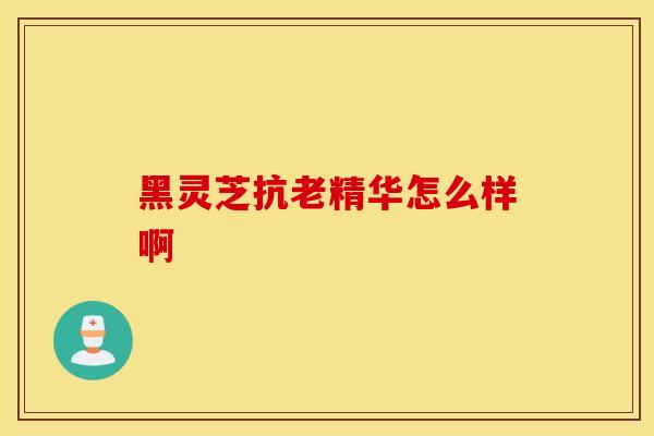 黑灵芝抗老精华怎么样啊