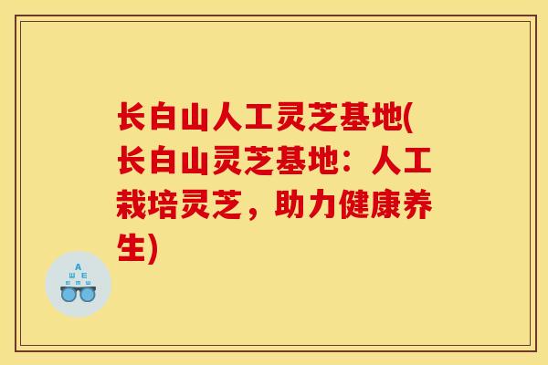 长白山人工灵芝基地(长白山灵芝基地：人工栽培灵芝，助力健康养生)