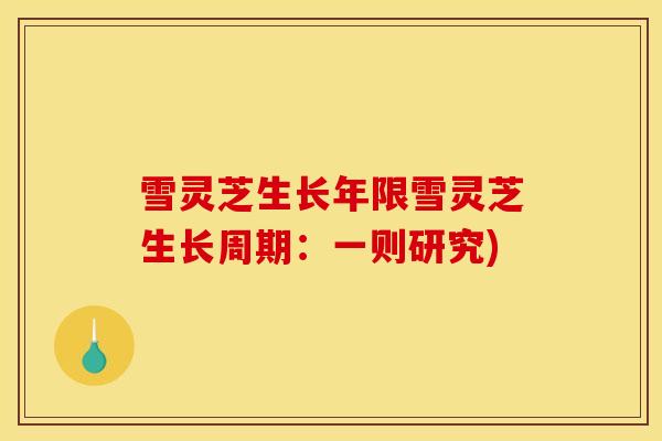 雪灵芝生长年限雪灵芝生长周期：一则研究)