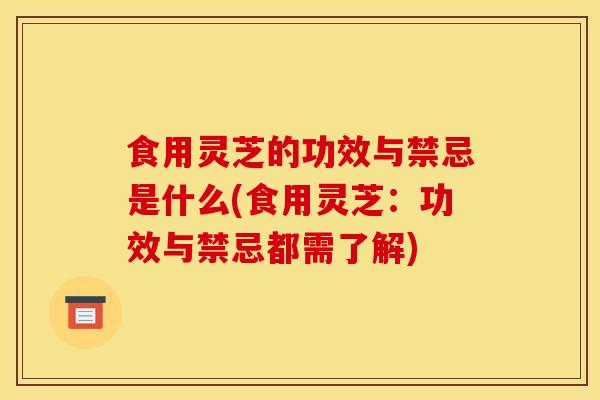 食用灵芝的功效与禁忌是什么(食用灵芝：功效与禁忌都需了解)
