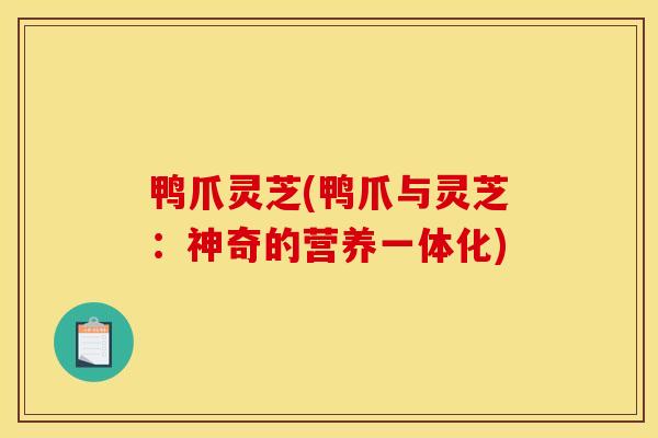 鸭爪灵芝(鸭爪与灵芝：神奇的营养一体化)