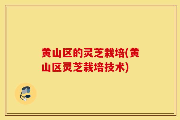 黄山区的灵芝栽培(黄山区灵芝栽培技术)