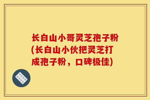 长白山小哥灵芝孢子粉(长白山小伙把灵芝打成孢子粉，口碑极佳)
