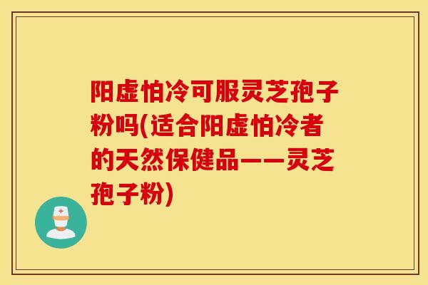 阳虚怕冷可服灵芝孢子粉吗(适合阳虚怕冷者的天然保健品——灵芝孢子粉)