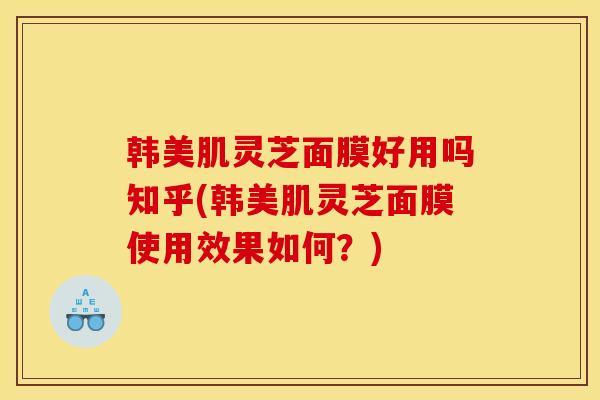 韩美肌灵芝面膜好用吗知乎(韩美肌灵芝面膜使用效果如何？)
