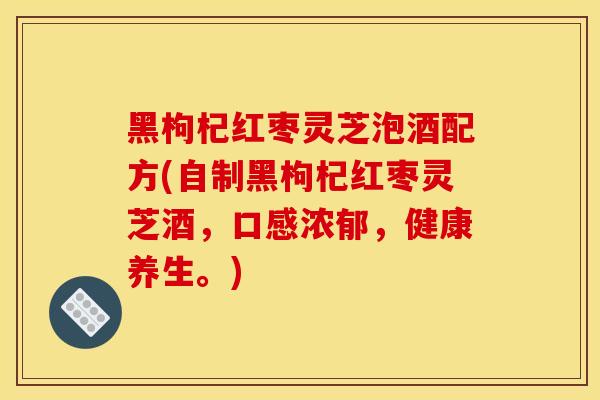 黑枸杞红枣灵芝泡酒配方(自制黑枸杞红枣灵芝酒，口感浓郁，健康养生。)