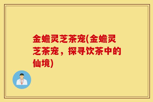 金蟾灵芝茶宠(金蟾灵芝茶宠，探寻饮茶中的仙境)