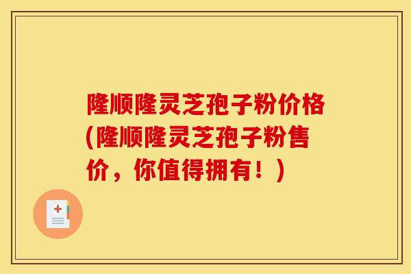 隆顺隆灵芝孢子粉价格(隆顺隆灵芝孢子粉售价，你值得拥有！)