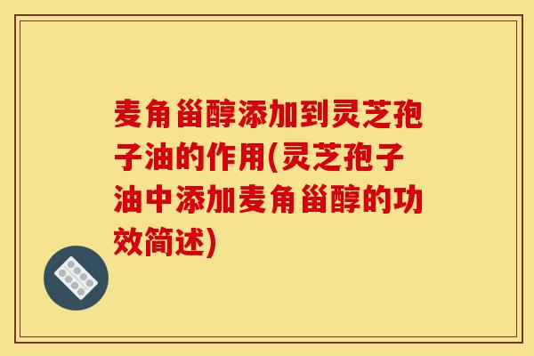 麦角甾醇添加到灵芝孢子油的作用(灵芝孢子油中添加麦角甾醇的功效简述)
