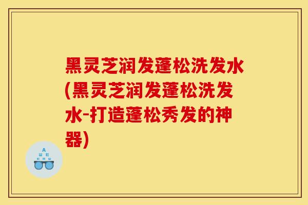 黑灵芝润发蓬松洗发水(黑灵芝润发蓬松洗发水-打造蓬松秀发的神器)