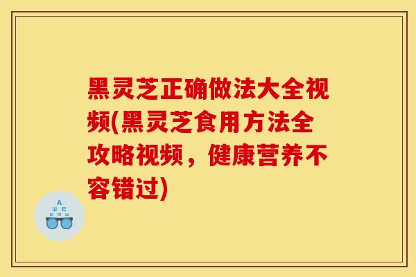 黑灵芝正确做法大全视频(黑灵芝食用方法全攻略视频，健康营养不容错过)