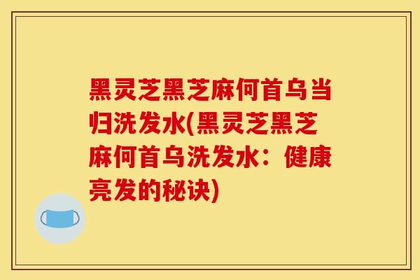 黑灵芝黑芝麻何首乌当归洗发水(黑灵芝黑芝麻何首乌洗发水：健康亮发的秘诀)
