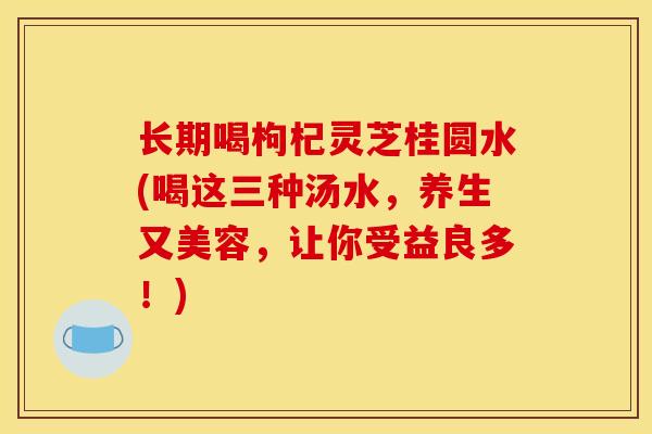 长期喝枸杞灵芝桂圆水(喝这三种汤水，养生又美容，让你受益良多！)
