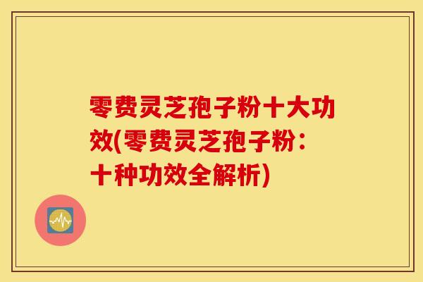 零费灵芝孢子粉十大功效(零费灵芝孢子粉：十种功效全解析)