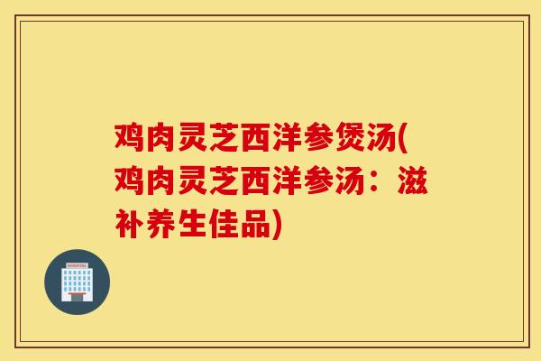 鸡肉灵芝西洋参煲汤(鸡肉灵芝西洋参汤：滋补养生佳品)