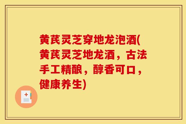 黄芪灵芝穿地龙泡酒(黄芪灵芝地龙酒，古法手工精酿，醇香可口，健康养生)