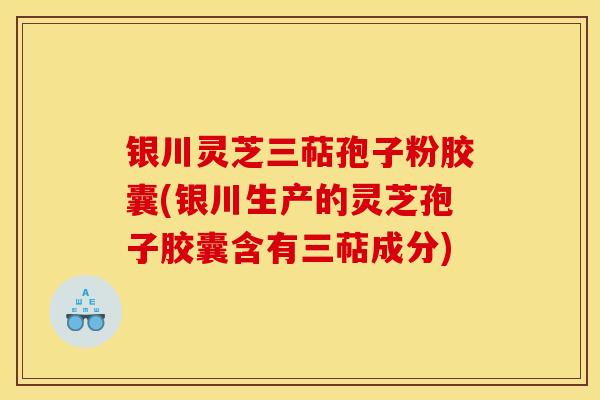 银川灵芝三萜孢子粉胶囊(银川生产的灵芝孢子胶囊含有三萜成分)