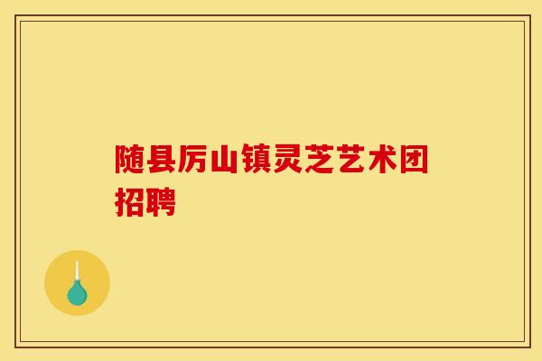 随县厉山镇灵芝艺术团招聘
