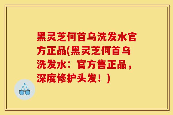 黑灵芝何首乌洗发水官方正品(黑灵芝何首乌洗发水：官方售正品，深度修护头发！)