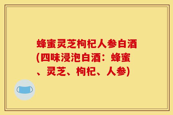 蜂蜜灵芝枸杞人参白酒(四味浸泡白酒：蜂蜜、灵芝、枸杞、人参)
