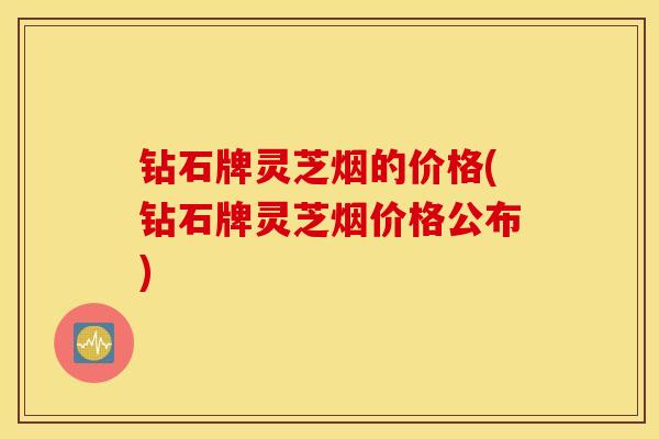 钻石牌灵芝烟的价格(钻石牌灵芝烟价格公布)