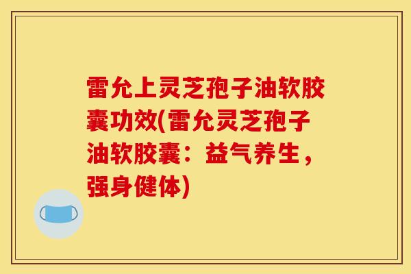 雷允上灵芝孢子油软胶囊功效(雷允灵芝孢子油软胶囊：益气养生，强身健体)