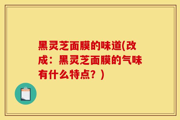 黑灵芝面膜的味道(改成：黑灵芝面膜的气味有什么特点？)