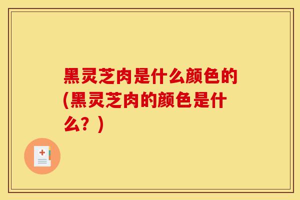 黑灵芝肉是什么颜色的(黑灵芝肉的颜色是什么？)