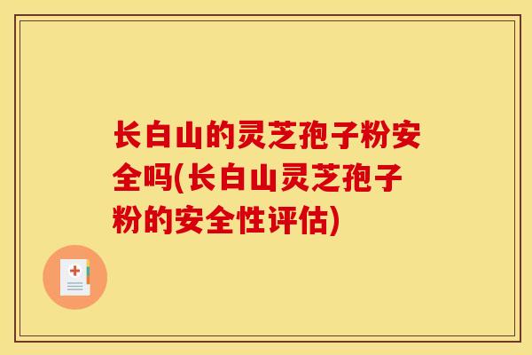 长白山的灵芝孢子粉安全吗(长白山灵芝孢子粉的安全性评估)
