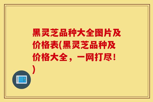 黑灵芝品种大全图片及价格表(黑灵芝品种及价格大全，一网打尽！)