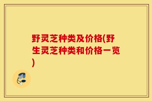 野灵芝种类及价格(野生灵芝种类和价格一览)