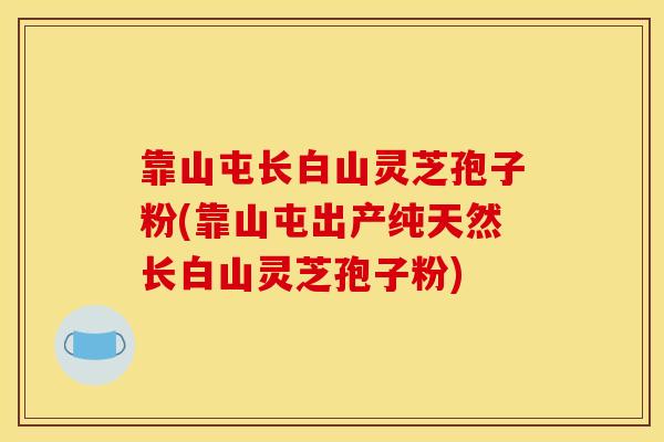 靠山屯长白山灵芝孢子粉(靠山屯出产纯天然长白山灵芝孢子粉)
