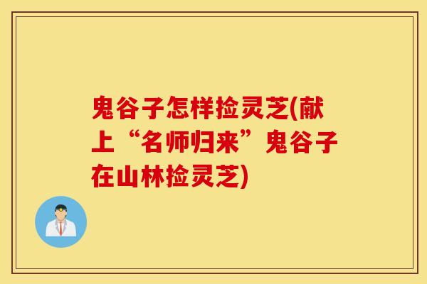 鬼谷子怎样捡灵芝(献上“名师归来”鬼谷子在山林捡灵芝)