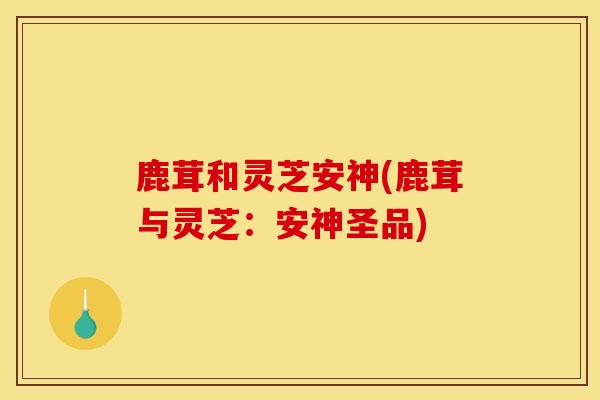 鹿茸和灵芝安神(鹿茸与灵芝：安神圣品)