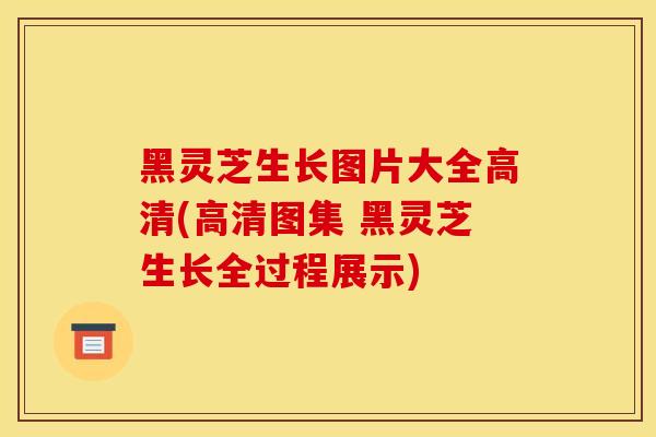 黑灵芝生长图片大全高清(高清图集 黑灵芝生长全过程展示)