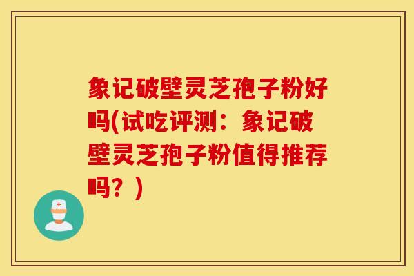 象记破壁灵芝孢子粉好吗(试吃评测：象记破壁灵芝孢子粉值得推荐吗？)