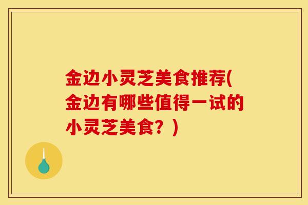 金边小灵芝美食推荐(金边有哪些值得一试的小灵芝美食？)