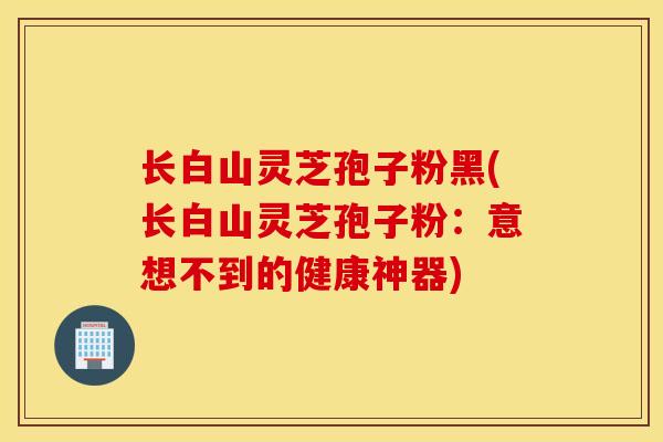 长白山灵芝孢子粉黑(长白山灵芝孢子粉：意想不到的健康神器)