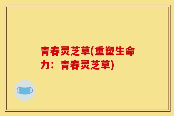 青春灵芝草(重塑生命力：青春灵芝草)