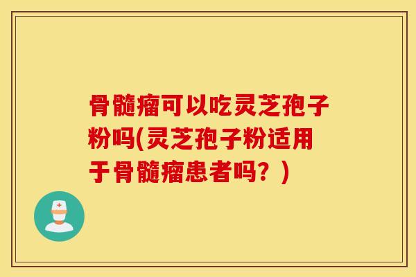 骨髓瘤可以吃灵芝孢子粉吗(灵芝孢子粉适用于骨髓瘤患者吗？)
